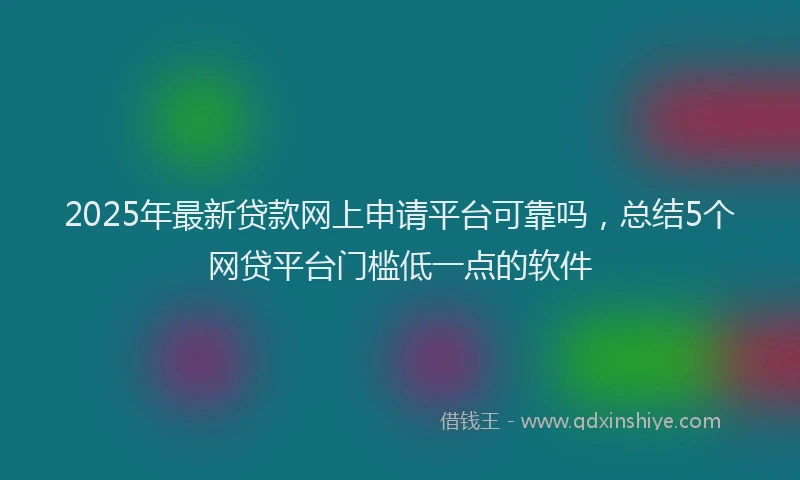 2025年最新贷款网上申请平台可靠吗，总结5个网贷平台门槛低一点的软件