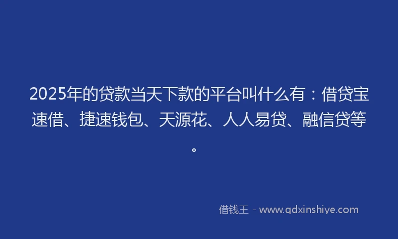 2025年的贷款当天下款的平台叫什么有：借贷宝速借、捷速钱包、天源花、人人易贷、融信贷等。