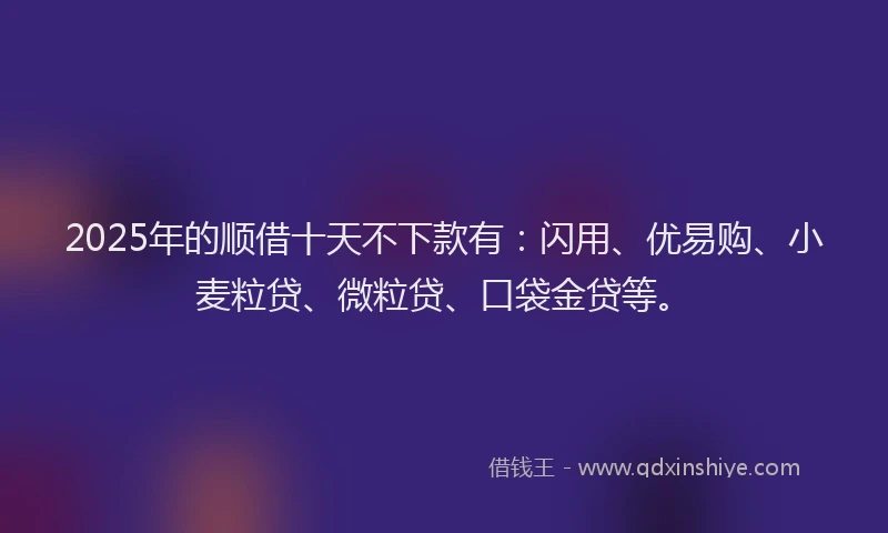 2025年的顺借十天不下款有：闪用、优易购、小麦粒贷、微粒贷、口袋金贷等。