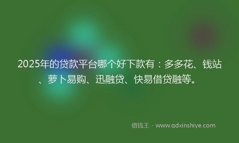 2025年的贷款平台哪个好下款有：多多花、钱站、萝卜易购、迅融贷、快易借贷融等。