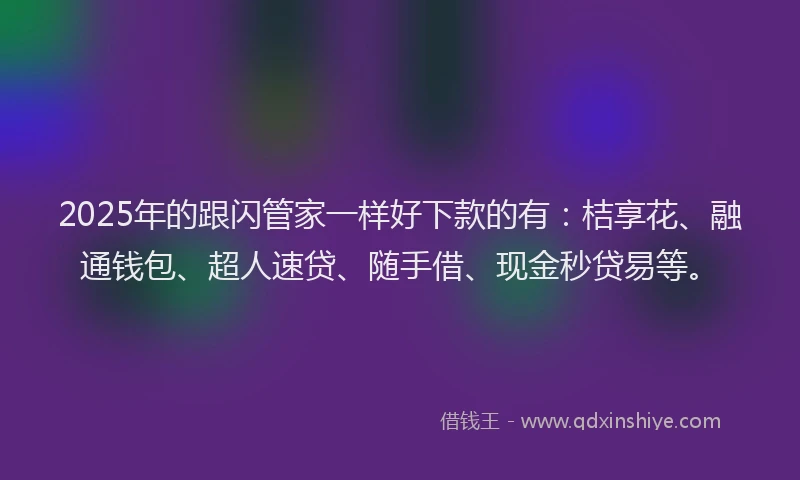 2025年的跟闪管家一样好下款的有：桔享花、融通钱包、超人速贷、随手借、现金秒贷易等。