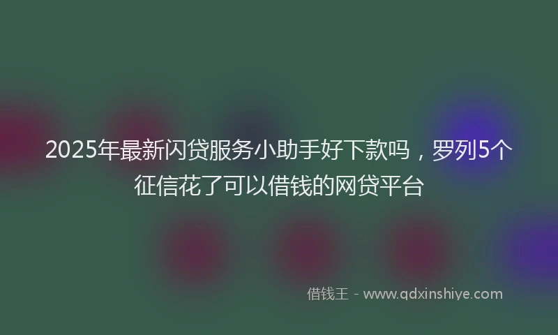 2025年最新闪贷服务小助手好下款吗，罗列5个征信花了可以借钱的网贷平台