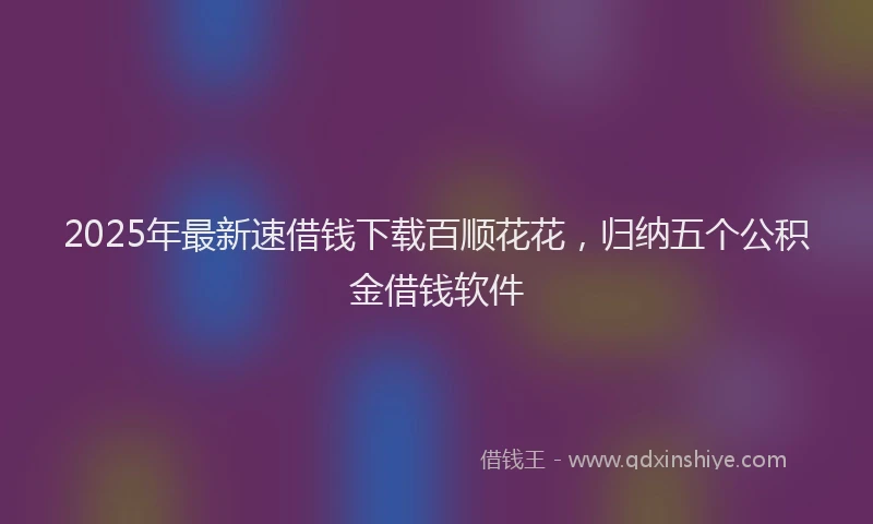 2025年最新速借钱下载百顺花花，归纳五个公积金借钱软件