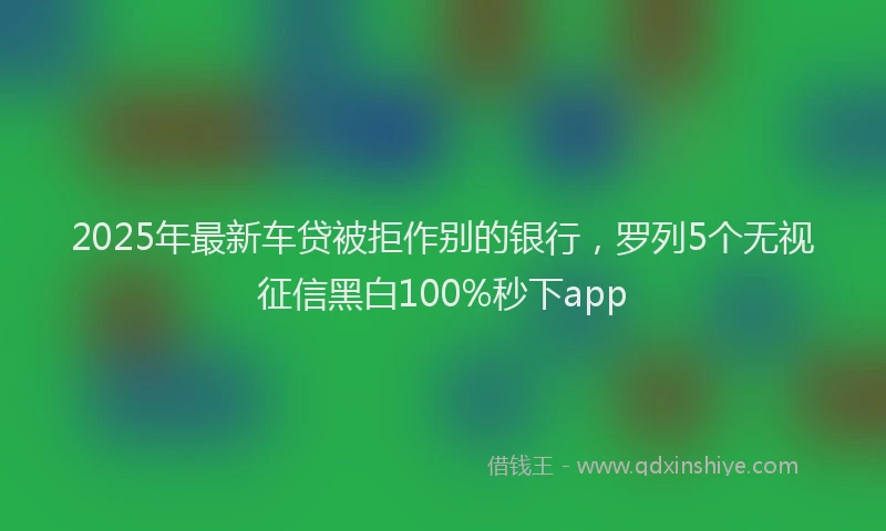 2025年最新车贷被拒作别的银行，罗列5个无视征信黑白100%秒下app