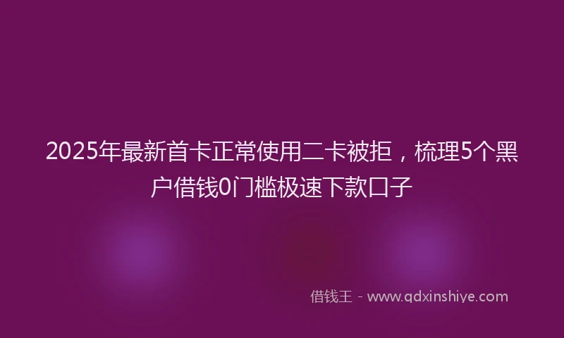 2025年最新首卡正常使用二卡被拒，梳理5个黑户借钱0门槛极速下款口子