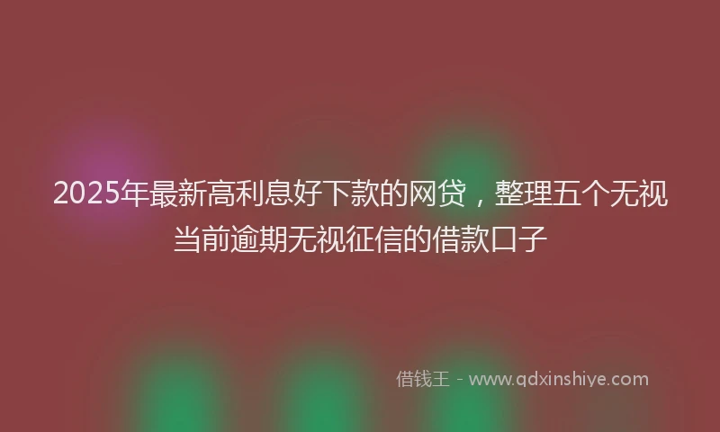 2025年最新高利息好下款的网贷，整理五个无视当前逾期无视征信的借款口子