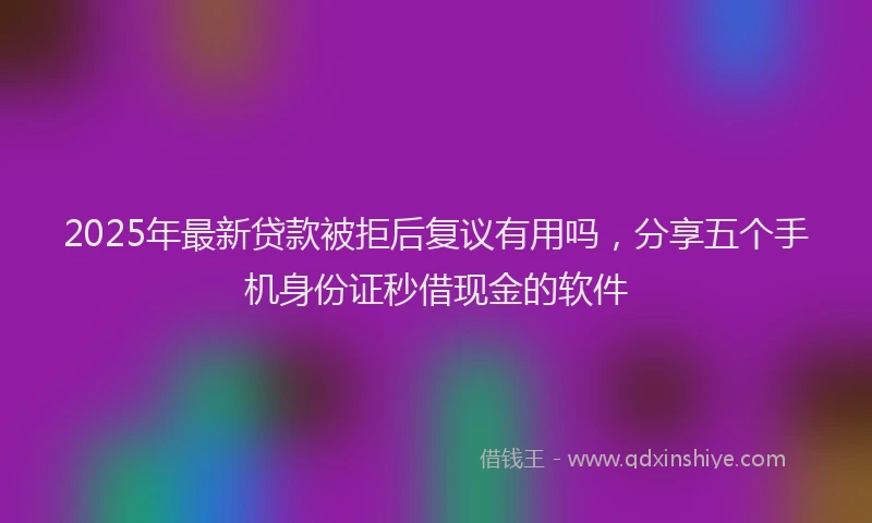 2025年最新贷款被拒后复议有用吗，分享五个手机身份证秒借现金的软件