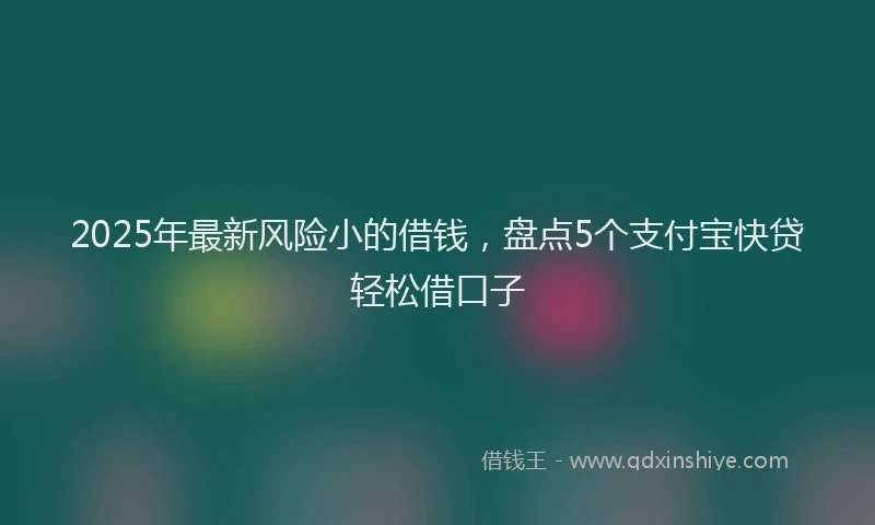 2025年最新风险小的借钱，盘点5个支付宝快贷轻松借口子