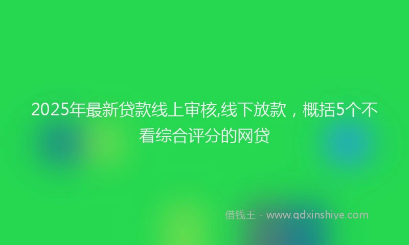 2025年最新贷款线上审核,线下放款，概括5个不看综合评分的网贷