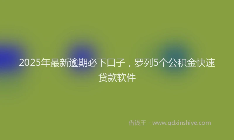 2025年最新逾期必下口子，罗列5个公积金快速贷款软件