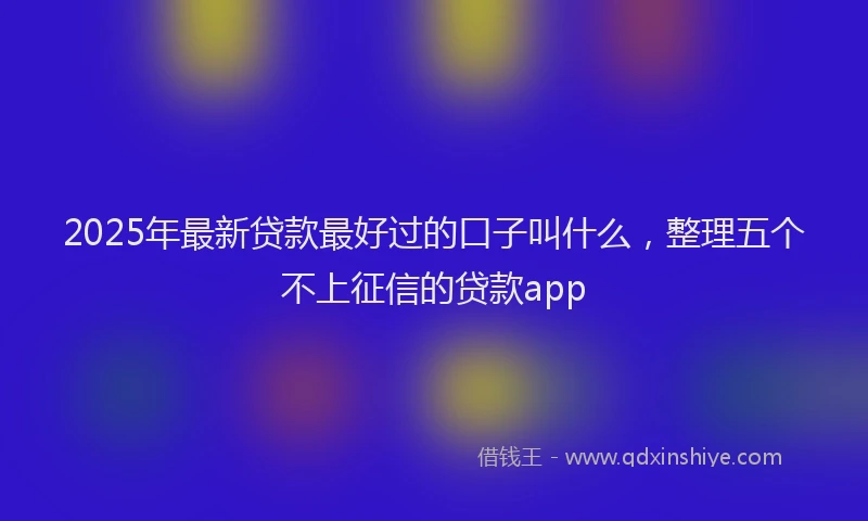 2025年最新贷款最好过的口子叫什么，整理五个不上征信的贷款app