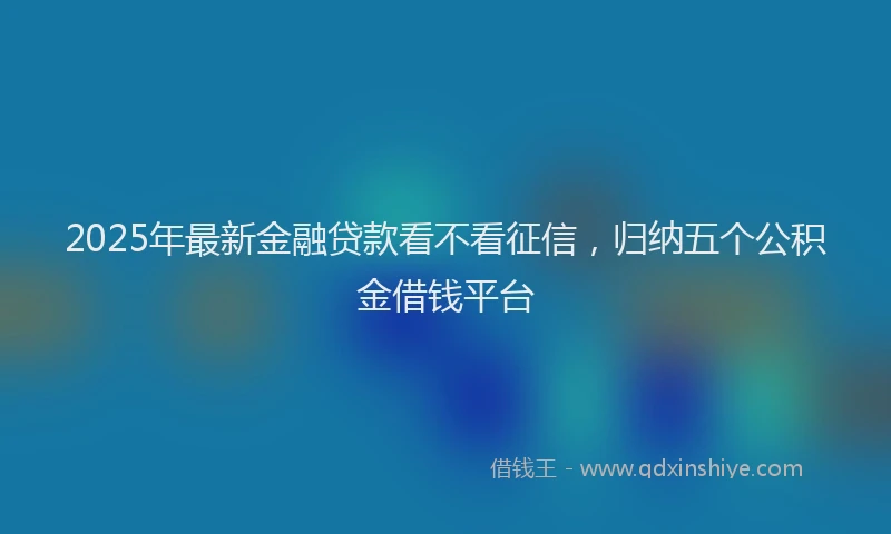 2025年最新金融贷款看不看征信，归纳五个公积金借钱平台