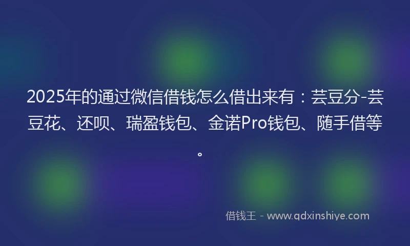 2025年的通过微信借钱怎么借出来有：芸豆分-芸豆花、还呗、瑞盈钱包、金诺Pro钱包、随手借等。