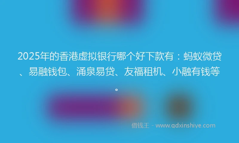 2025年的香港虚拟银行哪个好下款有：蚂蚁微贷、易融钱包、涌泉易贷、友福租机、小融有钱等。