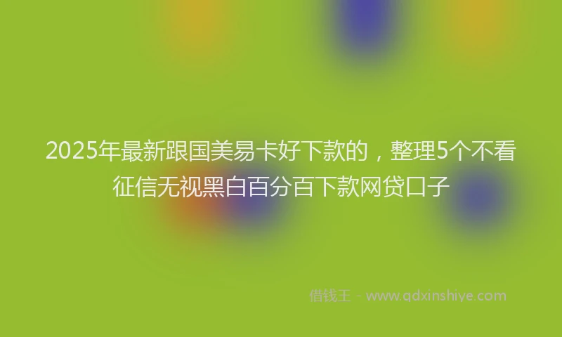 2025年最新跟国美易卡好下款的，整理5个不看征信无视黑白百分百下款网贷口子