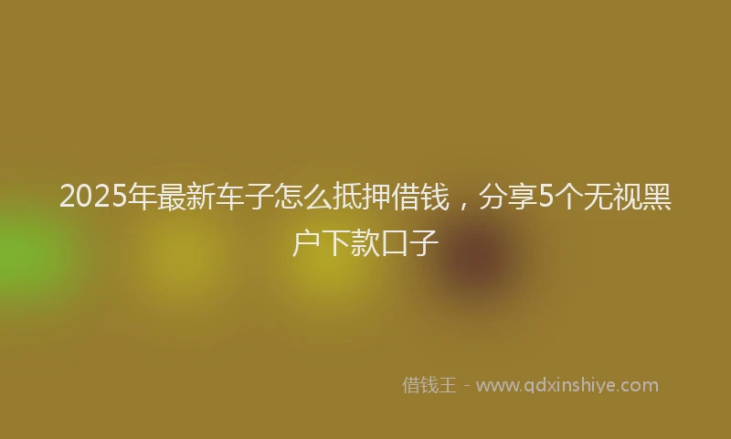2025年最新车子怎么抵押借钱，分享5个无视黑户下款口子