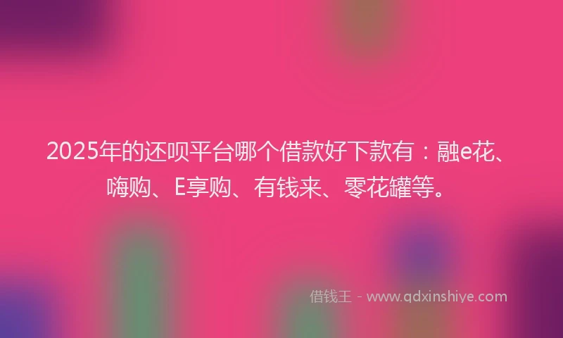 2025年的还呗平台哪个借款好下款有：融e花、嗨购、E享购、有钱来、零花罐等。