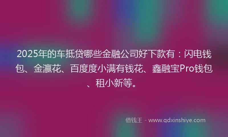 2025年的车抵贷哪些金融公司好下款有：闪电钱包、金瀛花、百度度小满有钱花、鑫融宝Pro钱包、租小新等。
