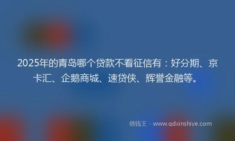2025年的青岛哪个贷款不看征信有:好分期、京卡汇、企鹅商城、速贷侠、辉誉金融等。