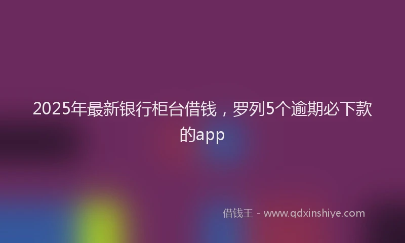 2025年最新银行柜台借钱，罗列5个逾期必下款的app