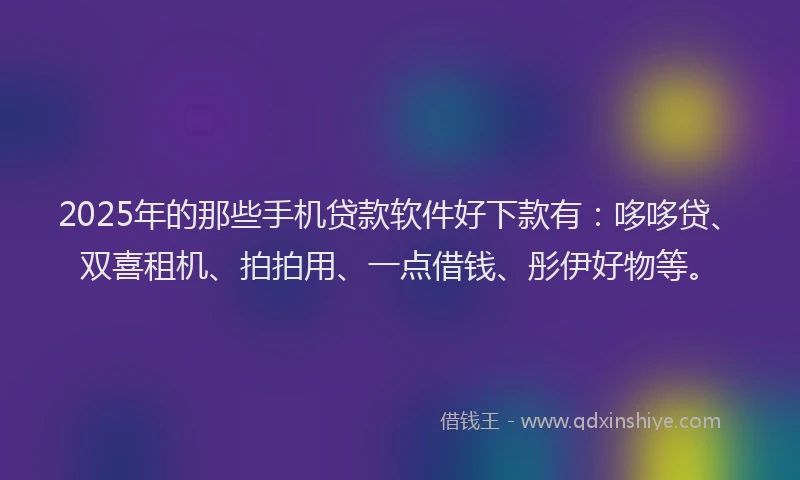 2025年的那些手机贷款软件好下款有：哆哆贷、双喜租机、拍拍用、一点借钱、彤伊好物等。