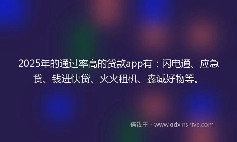 2025年的通过率高的贷款app有：闪电通、应急贷、钱进快贷、火火租机、鑫诚好物等。