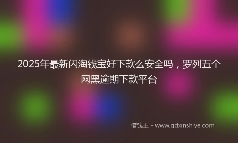 2025年最新闪淘钱宝好下款么安全吗，罗列五个网黑逾期下款平台