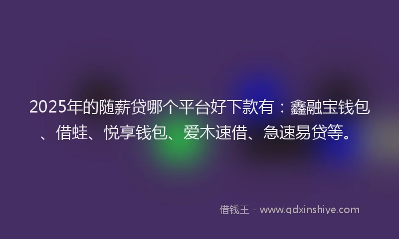 2025年的随薪贷哪个平台好下款有：鑫融宝钱包、借蛙、悦享钱包、爱木速借、急速易贷等。