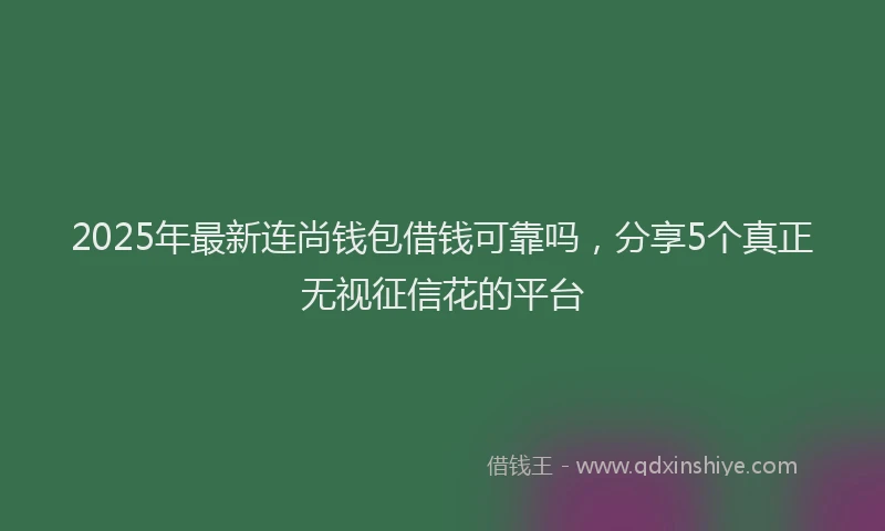 2025年最新连尚钱包借钱可靠吗，分享5个真正无视征信花的平台