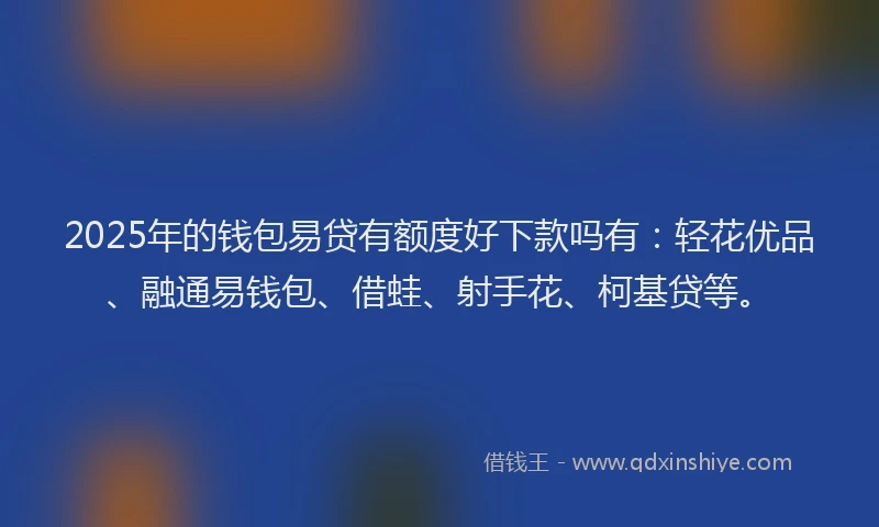 2025年的钱包易贷有额度好下款吗有：轻花优品、融通易钱包、借蛙、射手花、柯基贷等。