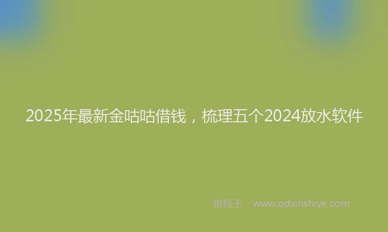 2025年最新金咕咕借钱，梳理五个2024放水软件