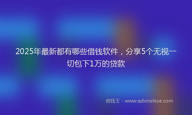 2025年最新都有哪些借钱软件，分享5个无视一切包下1万的贷款
