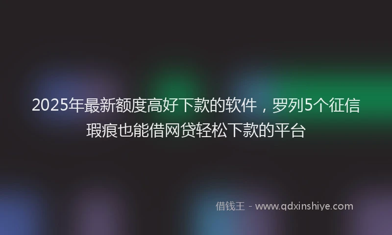 2025年最新额度高好下款的软件，罗列5个征信瑕疵也能借网贷轻松下款的平台