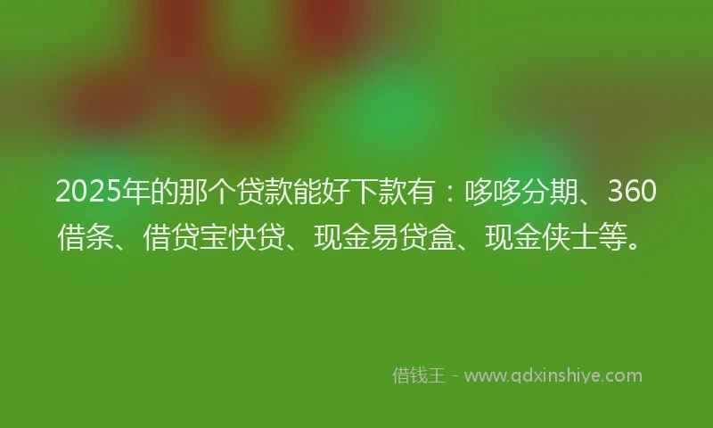 2025年的那个贷款能好下款有：哆哆分期、360借条、借贷宝快贷、现金易贷盒、现金侠士等。