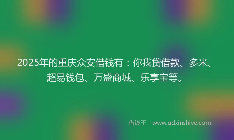 2025年的重庆众安借钱有：你我贷借款、多米、超易钱包、万盛商城、乐享宝等。