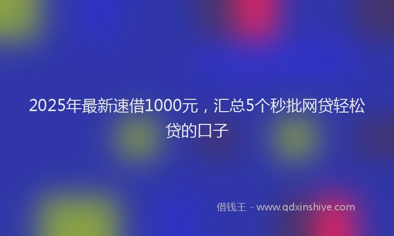 2025年最新速借1000元，汇总5个秒批网贷轻松贷的口子