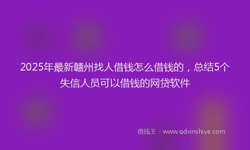 2025年最新赣州找人借钱怎么借钱的，总结5个失信人员可以借钱的网贷软件