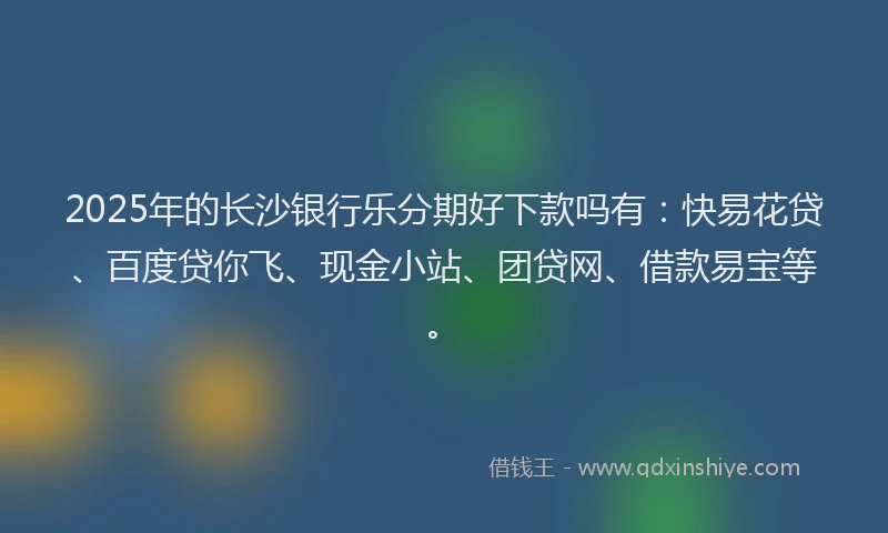 2025年的长沙银行乐分期好下款吗有：快易花贷、百度贷你飞、现金小站、团贷网、借款易宝等。