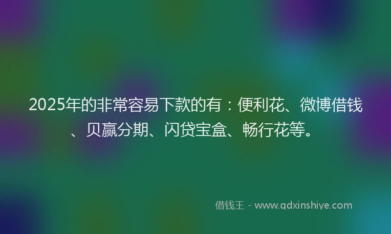 2025年的非常容易下款的有：便利花、微博借钱、贝赢分期、闪贷宝盒、畅行花等。