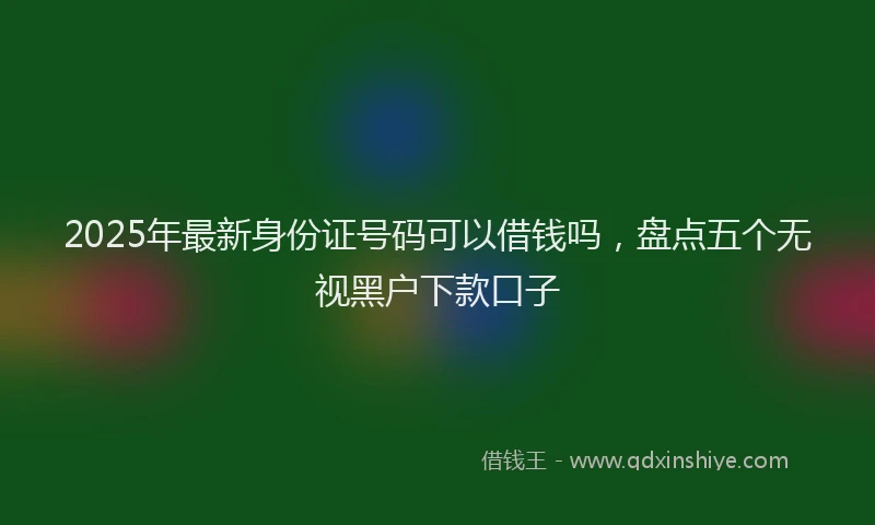 2025年最新身份证号码可以借钱吗，盘点五个无视黑户下款口子