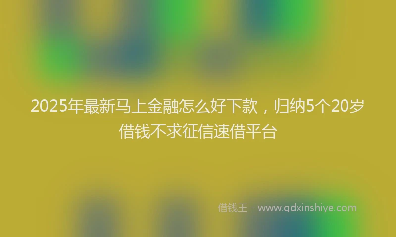 2025年最新马上金融怎么好下款，归纳5个20岁借钱不求征信速借平台