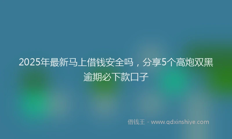 2025年最新马上借钱安全吗，分享5个高炮双黑逾期必下款口子