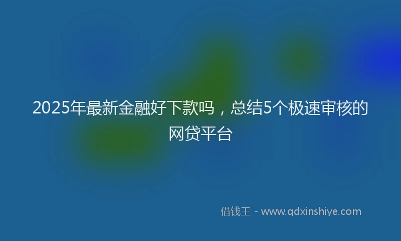 2025年最新金融好下款吗，总结5个极速审核的网贷平台