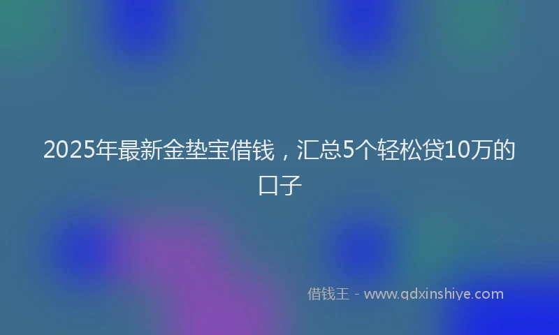 2025年最新金垫宝借钱，汇总5个轻松贷10万的口子
