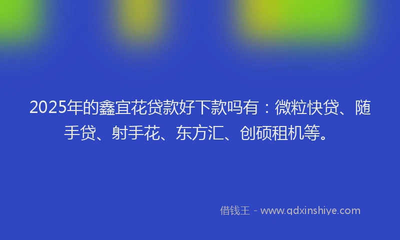 2025年的鑫宜花贷款好下款吗有：微粒快贷、随手贷、射手花、东方汇、创硕租机等。