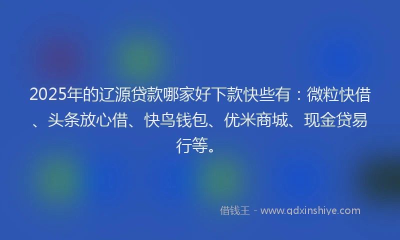 2025年的辽源贷款哪家好下款快些有：微粒快借、头条放心借、快鸟钱包、优米商城、现金贷易行等。
