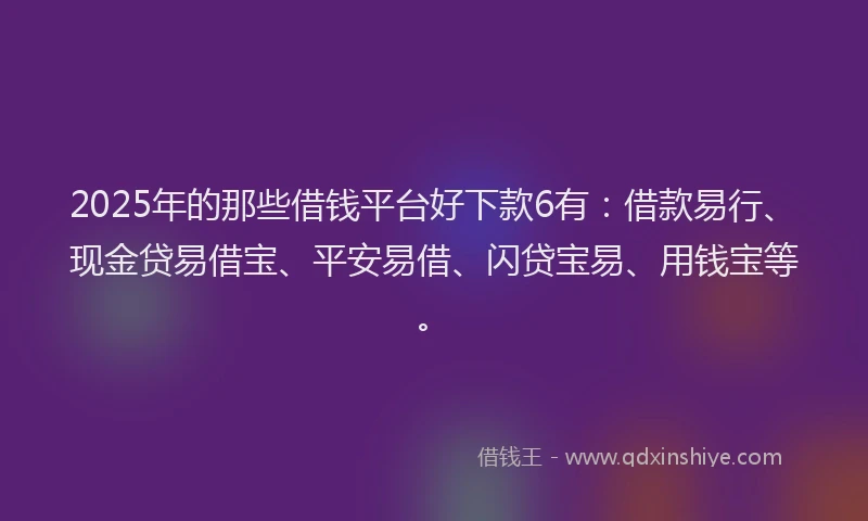 2025年的那些借钱平台好下款6有：借款易行、现金贷易借宝、平安易借、闪贷宝易、用钱宝等。