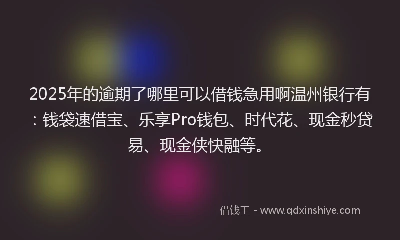 2025年的逾期了哪里可以借钱急用啊温州银行有：钱袋速借宝、乐享Pro钱包、时代花、现金秒贷易、现金侠快融等。