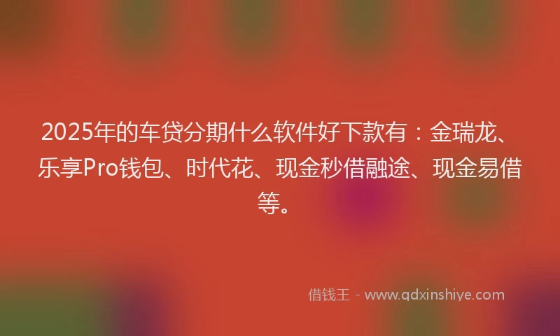 2025年的车贷分期什么软件好下款有：金瑞龙、乐享Pro钱包、时代花、现金秒借融途、现金易借等。