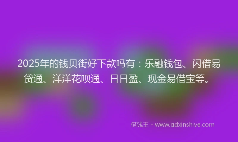 2025年的钱贝街好下款吗有：乐融钱包、闪借易贷通、洋洋花呗通、日日盈、现金易借宝等。